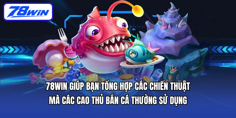 78WIN giúp bạn tổng hợp các chiến thuật mà các cao thủ bắn cá thường sử dụng