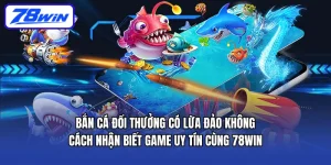 Bắn cá đổi thưởng có lừa đảo không? Cách nhận biết game uy tín cùng 78WIN