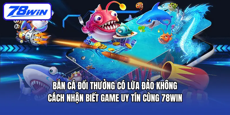 Bắn cá đổi thưởng có lừa đảo không? Cách nhận biết game uy tín cùng 78WIN