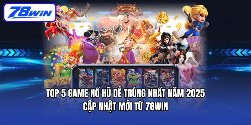 Top 5 Game nổ hũ dễ trúng nhất năm 2025 | Cập nhật mới từ 78WIN