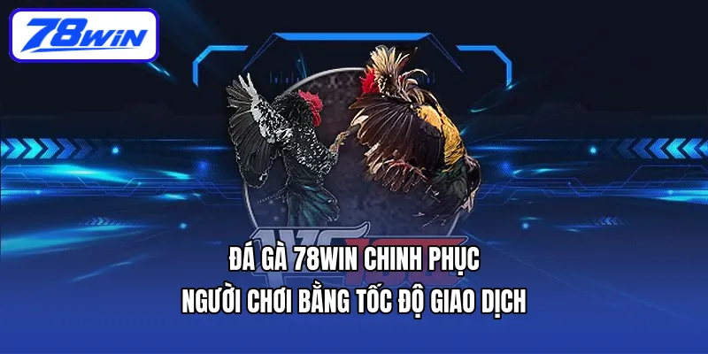 Đá Gà 78WIN chinh phục người chơi bằng tốc độ giao dịch