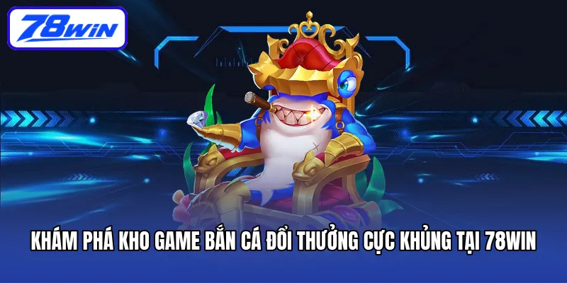 Khám phá kho game bắn cá đổi thưởng cực khủng tại 78WIN