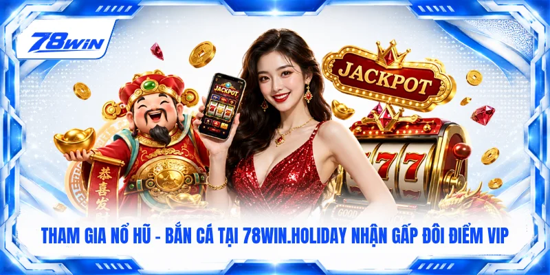 Tham gia nổ hũ - bắn cá tại 78WIN.holiday nhận gấp đôi điểm VIP