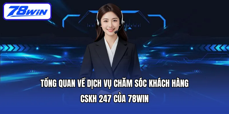 Tổng quan về dịch vụ Chăm sóc khách hàng - CSKH 247 của 78WIN