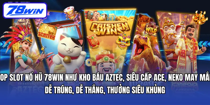 Top slot nổ hũ 78WIN như Kho Báu Aztec, Siêu Cấp ACE, Neko May Mắn – dễ trúng, dễ thắng, thưởng siêu khủng